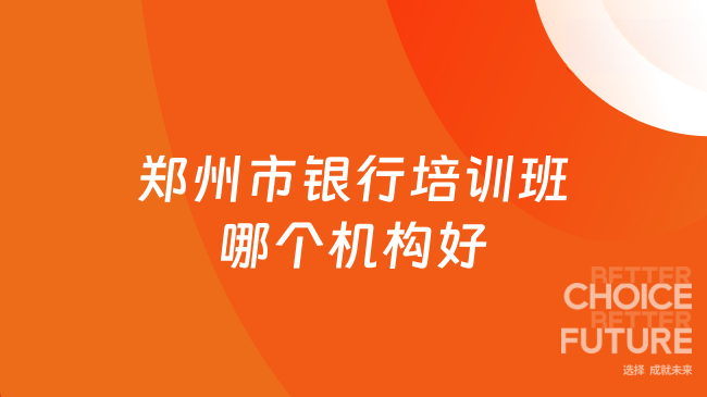 郑州市银行培训班哪个机构好？口碑机构推荐